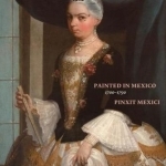 Painted in Mexico, 1700-1790 Pinxit Mexici