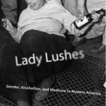 Lady Lushes: Gender, Alcoholism, and Medicine in Modern America