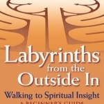 Labyrinths Form the Outide In: Walking to Spiritual Insight - A Beginners Guide