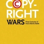 The Copyright Wars: Three Centuries of Trans-Atlantic Battle