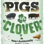 Pigs in Clover: Or How I Accidentally Fell in Love with the Good Life