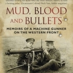 Mud, Blood and Bullets: Memoirs of a Machine Gunner on the Western Front