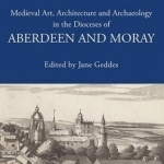 Medieval Art, Architecture and Archaeology in the Dioceses of Aberdeen and Moray