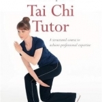 The Complete Tai Chi Tutor: A Structured Course to Achieve Professional Expertis
