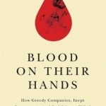 Blood on Their Hands: How Greedy Companies, Inept Bureaucracy, and Bad Science Killed Thousands of Hemophiliacs