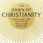 The Dawn of Christianity: People and Gods in a Time of Magic and Miracles