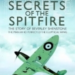 Secrets of the Spitfire: The Story of Beverley Shenstone, the Man Who Perfected the Elliptical Wing