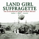 Land Girl Suffragette: The Extraordinary Story of Olive Hockin