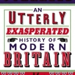 An Utterly Exasperated History of Modern Britain: or Sixty Years of Making the Same Stupid Mistakes as Always