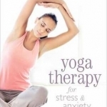 Yoga Therapy for Stress and Anxiety: Create a Personalized Holistic Plan to Balance Your Life