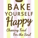 Bake Yourself Happy: Cheering Food for the Soul