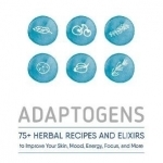 Adaptogens: 75+ Herbal Recipes and Elixirs to Improve Your Skin, Mood, Energy, Focus, and More