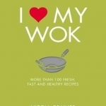 I Love My Wok: More Than 100 Fresh, Fast and Healthy Recipes