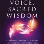 One Voice, Sacred Wisdom: Revealing Answers to Some of Life&#039;s Greatest Mysteries from Your Guides, Spirits and Angels
