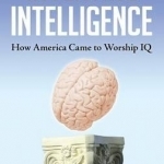 Inventing Intelligence: How America Came to Worship IQ