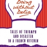 Doing without Delia: Tales of Triumph and Disaster in a French Kitchen