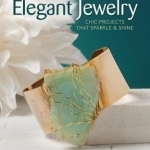 Easy-to-Make Elegant Jewelry: Chic Projects That Sparkle &amp; Shine