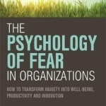 The Psychology of Fear in Organizations: How to Transform Anxiety into Well-Being, Productivity and Innovation