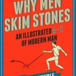 Why Men Skim Stones: An Illustrated A-Z of Modern Man