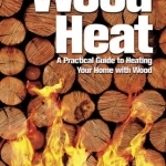 Wood Heat: A Practical Guide to Heating Your Home With Wood