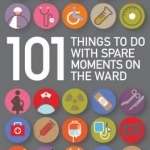 101 Things To Do with Spare Moments on the Ward