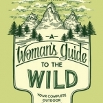 A Woman&#039;s Guide to the Wild: Your Complete Outdoor Handbook
