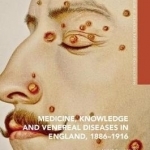 Medicine, Knowledge and Venereal Diseases in England, 1886-1916: 2016
