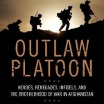 Outlaw Platoon: Heroes, Renegades, Infidels, and the Brotherhood of War in Afghanistan