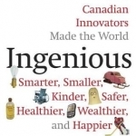 Ingenious: How Canadian Innovators Made the World a Smaller, Smarter, Kinder, Safer Healthier, Wealthier &amp; Happier