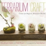 Terrarium Craft: Create 50 Magical, Miniature Worlds