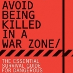 How to Avoid Being Killed in a Warzone: The Essential Survival Guide for Dangerous Places