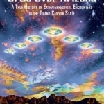 UFOs Over Arizona: A True History of Extraterrestrial Encounters in the Grand Canyon State