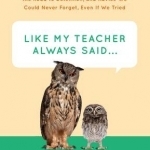 Like My Teacher Always Said...: Weighty Words, Crazy Wisdom, the Road to Detention, and Advice We Could Never Forget, Even If We Tried