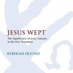 Jesus Wept: The Significance of Jesus&#039; Laments in the New Testament