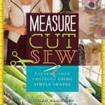 Measure, Cut, Sew: Pattern-Free Projects Using Simple Shapes