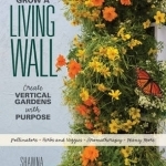 Grow a Living Wall: Create Vertical Gardens with Purpose: Pollinators - Herbs and Veggies - Aromatherapy - Many More