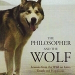 The Philosopher and the Wolf: Lessons from the Wild on Love, Death and Happiness