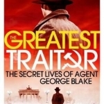 The Greatest Traitor: The Secret Lives of Agent George Blake