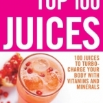 The Top 100 Juices: 100 Juices to Turbo-charge Your Body with Vitamins and Minerals