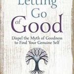 Letting Go of Good: Dispel the Myth of Goodness to Find Your Genuine Self