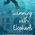 Swimming with Elephants: My Unexpected Pilgrimage from Physician to Healer