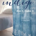 Indigo - Dye it, Make it: Techniques from Dip-Dyeing to Batik, Tie-Dyeing, and Shibori, in Indigo Blue