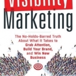 Visibility Marketing: The No-Holds-Barred Truth About What it Takes to Grab Attention, Build Your Brand, and Win New Business