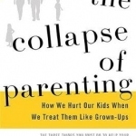 The Collapse of Parenting: How We Hurt Our Kids When We Treat Them Like Grown-Ups