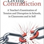 Living Contradiction: A Teacher&#039;s Examination of Tension and Disruption in Schools, in Classrooms and in Self