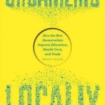 Organizing Locally: How the New Decentralists Improve Education, Health Care, and Trade