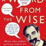 A Word from the Wise: All the Witty Wisdom You&#039;ll Ever Need in One Lifetime from Those Who&#039;ve Already Been There