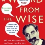 A Word from the Wise: All the Witty Wisdom You'll Ever Need in One Lifetime from Those Who've Already Been There