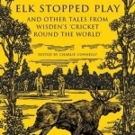 Elk Stopped Play: And Other Tales from Wisden&#039;s &#039;Cricket Round the World&#039;
