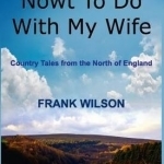 Nowt to Do with My Wife: Country Tales from the North of England